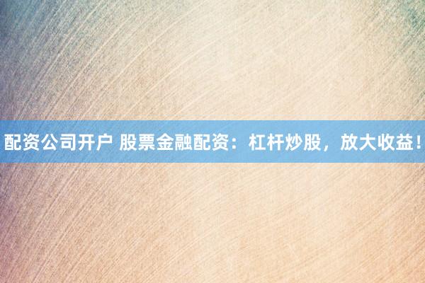 配资公司开户 股票金融配资:杠杆炒股,放大收益!