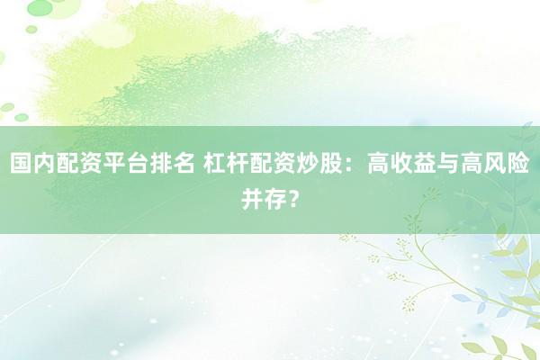 国内配资平台排名 杠杆配资炒股:高收益与高风险并存?