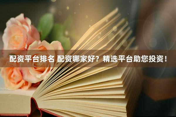 配资平台排名 配资哪家好?精选平台助您投资!