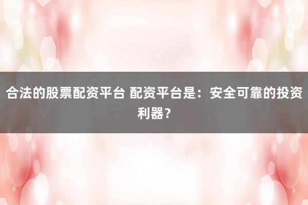 合法的股票配资平台 配资平台是：安全可靠的投资利器？