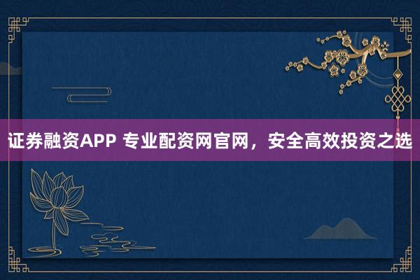 证券融资APP 专业配资网官网，安全高效投资之选