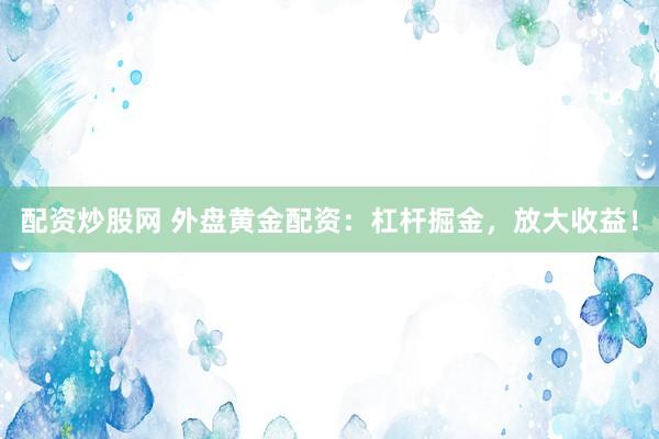 配资炒股网 外盘黄金配资：杠杆掘金，放大收益！