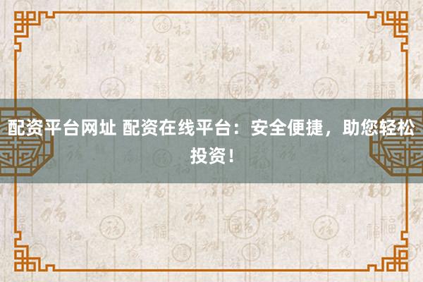 配资平台网址 配资在线平台：安全便捷，助您轻松投资！