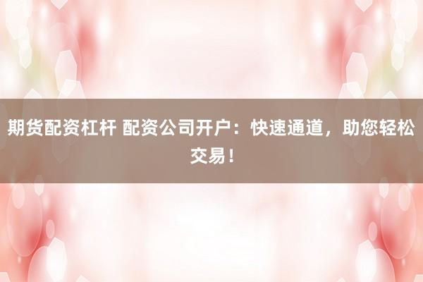 期货配资杠杆 配资公司开户：快速通道，助您轻松交易！