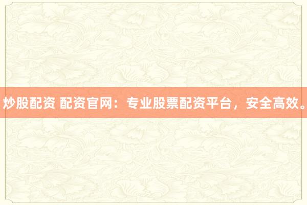 炒股配资 配资官网：专业股票配资平台，安全高效。