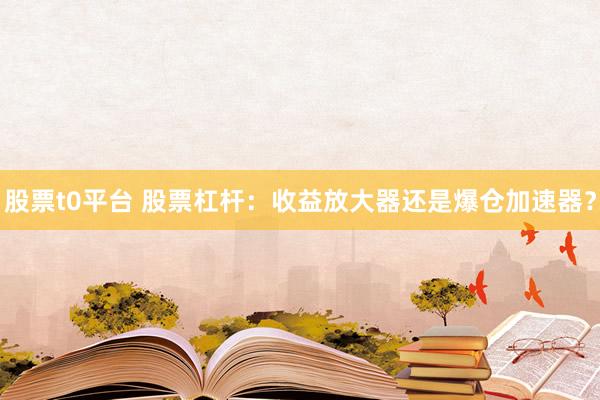 股票t0平台 股票杠杆：收益放大器还是爆仓加速器？
