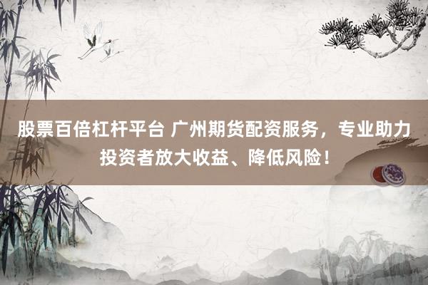 股票百倍杠杆平台 广州期货配资服务,专业助力投资者放大收益、降低风险!