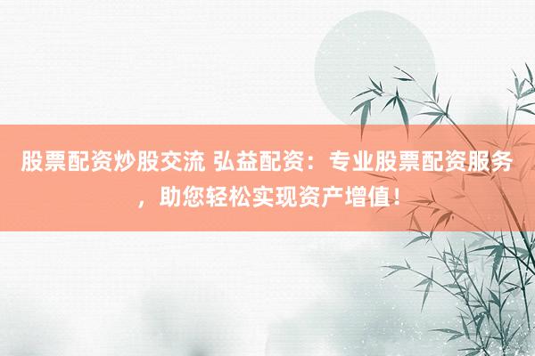 股票配资炒股交流 弘益配资:专业股票配资服务,助您轻松实现资产增值!
