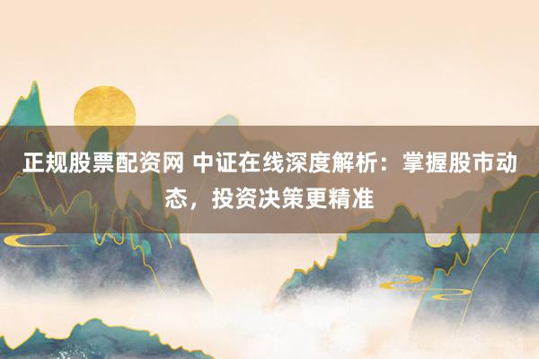 正规股票配资网 中证在线深度解析：掌握股市动态，投资决策更精准