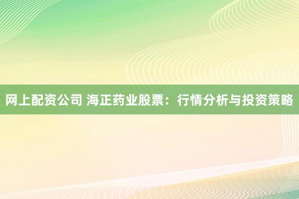 网上配资公司 海正药业股票：行情分析与投资策略