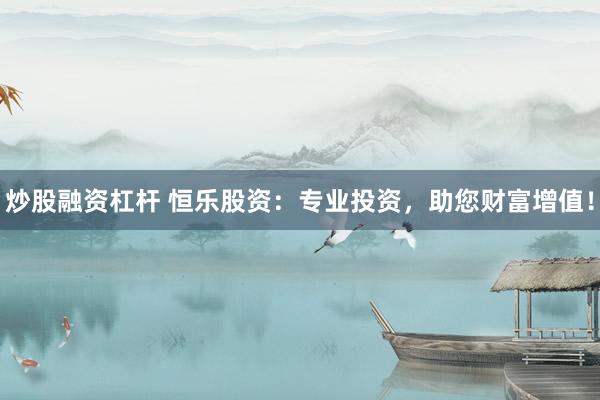 炒股融资杠杆 恒乐股资：专业投资，助您财富增值！