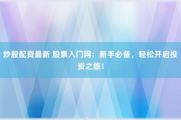 炒股配资最新 股票入门网：新手必备，轻松开启投资之旅！