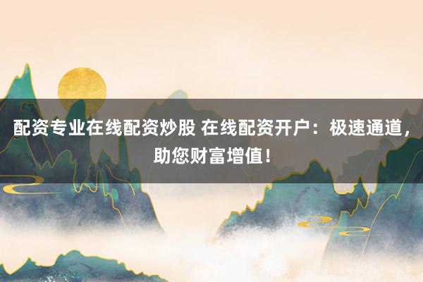 配资专业在线配资炒股 在线配资开户:极速通道,助您财富增值!