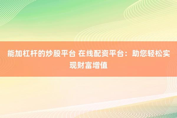 能加杠杆的炒股平台 在线配资平台：助您轻松实现财富增值