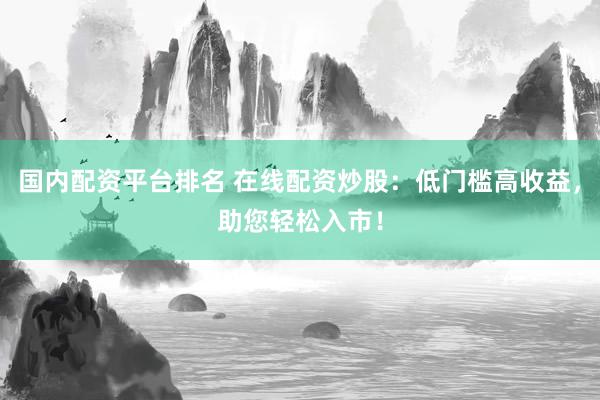 国内配资平台排名 在线配资炒股：低门槛高收益，助您轻松入市！