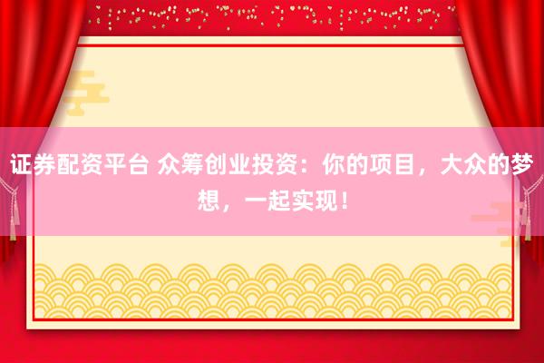 证券配资平台 众筹创业投资:你的项目,大众的梦想,一起实现!