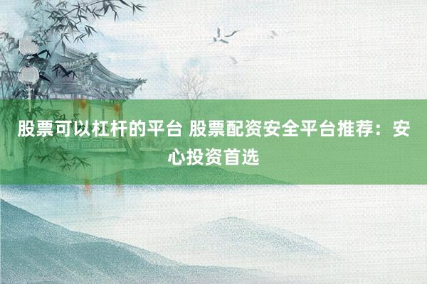 股票可以杠杆的平台 股票配资安全平台推荐：安心投资首选