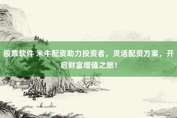 股票软件 米牛配资助力投资者，灵活配资方案，开启财富增值之旅！
