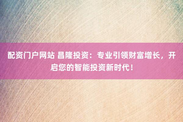 配资门户网站 昌隆投资：专业引领财富增长，开启您的智能投资新时代！
