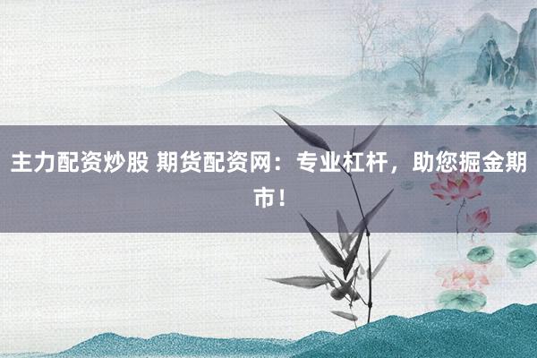 主力配资炒股 期货配资网：专业杠杆，助您掘金期市！