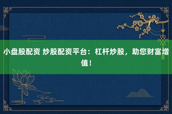 小盘股配资 炒股配资平台：杠杆炒股，助您财富增值！