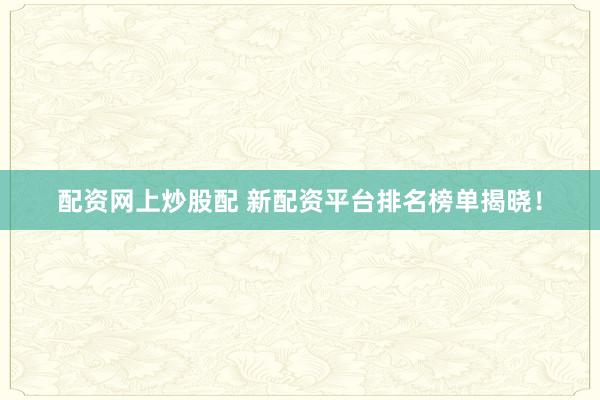 配资网上炒股配 新配资平台排名榜单揭晓！