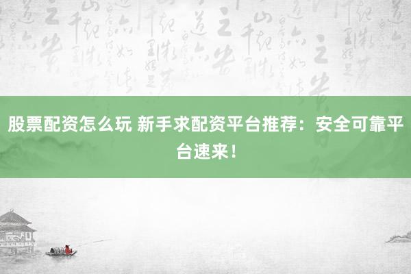 股票配资怎么玩 新手求配资平台推荐：安全可靠平台速来！