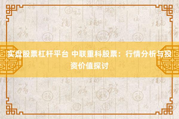 实盘股票杠杆平台 中联重科股票：行情分析与投资价值探讨