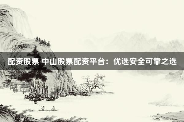 配资股票 中山股票配资平台：优选安全可靠之选