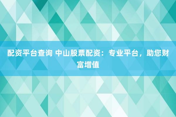 配资平台查询 中山股票配资:专业平台,助您财富增值