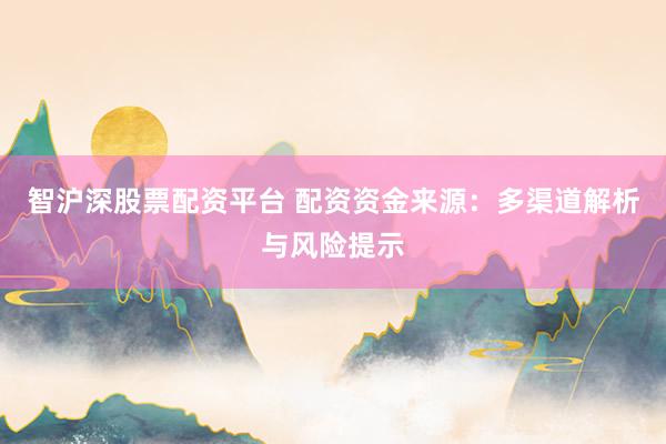 智沪深股票配资平台 配资资金来源：多渠道解析与风险提示