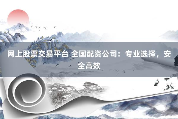网上股票交易平台 全国配资公司：专业选择，安全高效