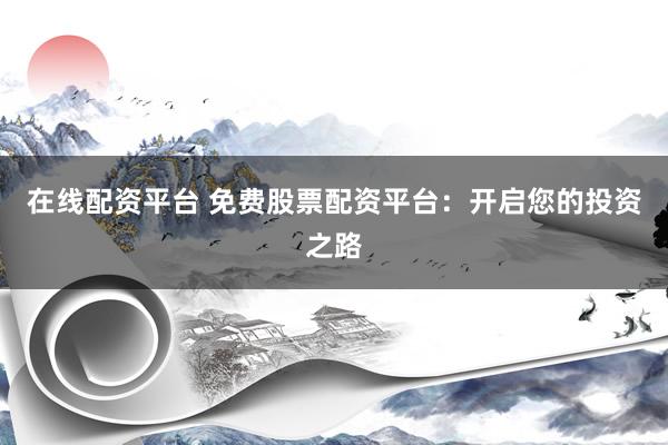 在线配资平台 免费股票配资平台：开启您的投资之路