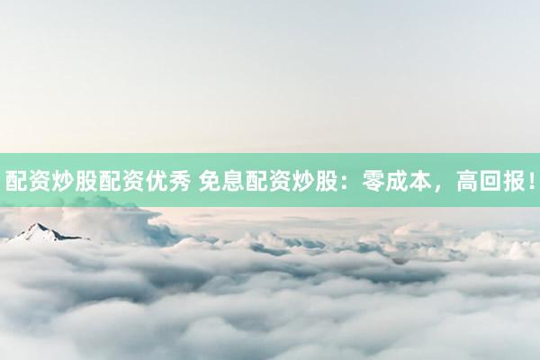 配资炒股配资优秀 免息配资炒股：零成本，高回报！