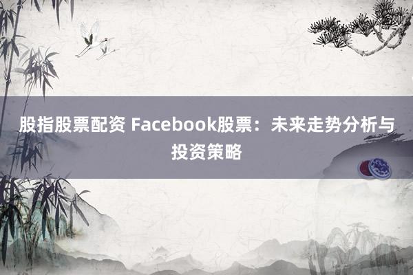 股指股票配资 Facebook股票：未来走势分析与投资策略