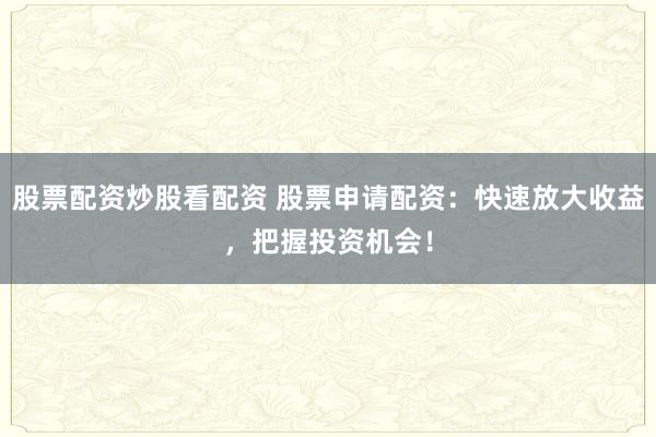 股票配资炒股看配资 股票申请配资：快速放大收益，把握投资机会！