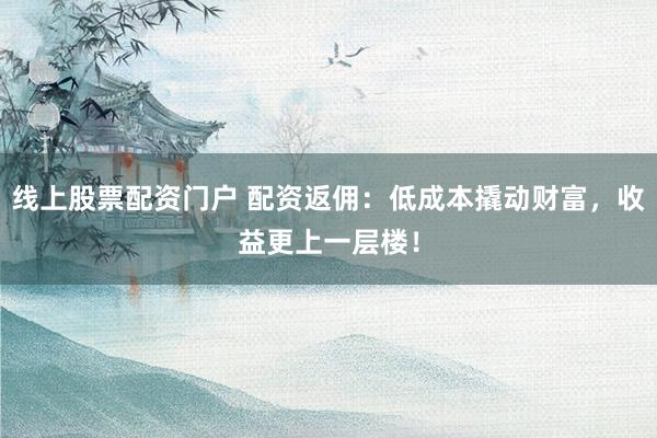 线上股票配资门户 配资返佣：低成本撬动财富，收益更上一层楼！
