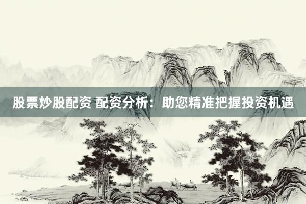 股票炒股配资 配资分析：助您精准把握投资机遇
