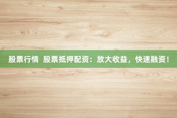 股票行情 股票抵押配资:放大收益,快速融资!