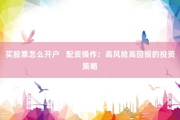 买股票怎么开户   配资操作：高风险高回报的投资策略