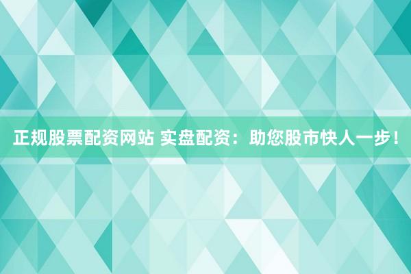 正规股票配资网站 实盘配资：助您股市快人一步！