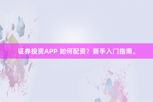 证券投资APP 如何配资？新手入门指南。