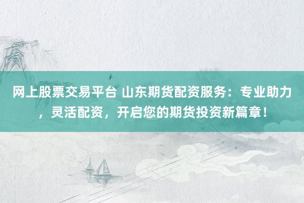 网上股票交易平台 山东期货配资服务：专业助力，灵活配资，开启您的期货投资新篇章！