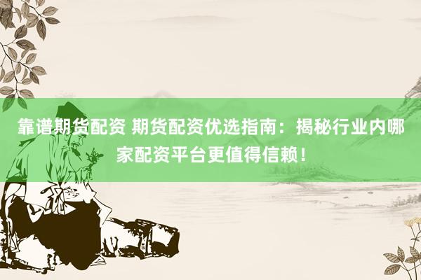 靠谱期货配资 期货配资优选指南：揭秘行业内哪家配资平台更值得信赖！