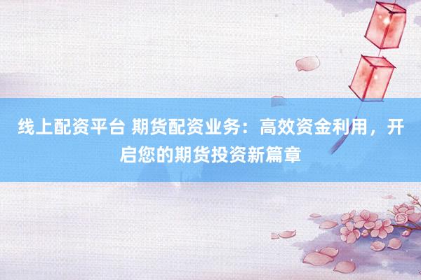 线上配资平台 期货配资业务:高效资金利用,开启您的期货投资新篇章