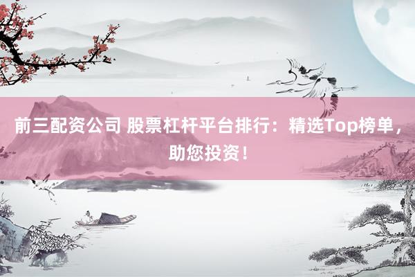 前三配资公司 股票杠杆平台排行：精选Top榜单，助您投资！