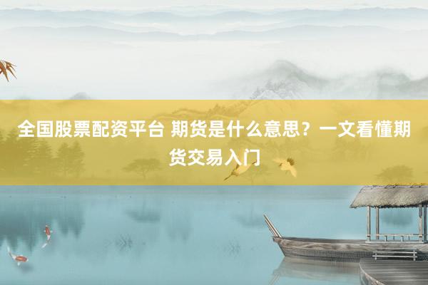 全国股票配资平台 期货是什么意思?一文看懂期货交易入门
