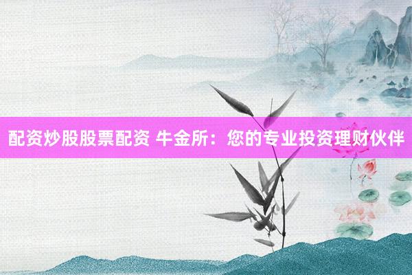 配资炒股股票配资 牛金所：您的专业投资理财伙伴