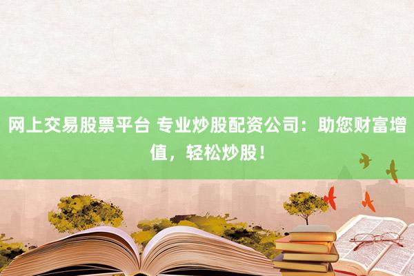 网上交易股票平台 专业炒股配资公司：助您财富增值，轻松炒股！