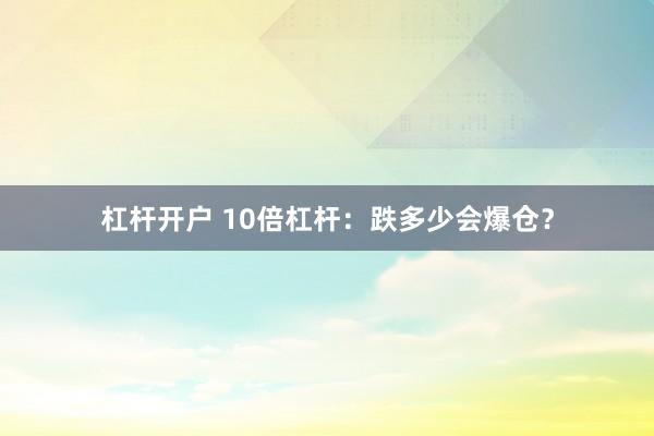杠杆开户 10倍杠杆：跌多少会爆仓？